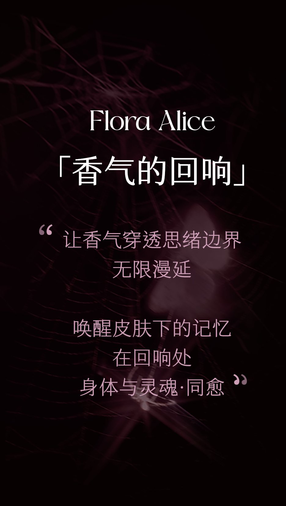 Flora Alice 香气的回响：让香气穿透思绪边界，无限漫延，唤醒皮肤下的记忆，在回响处身体与灵魂同愈